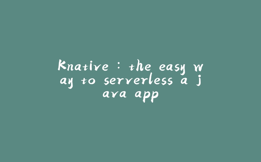 Knative : the easy way to serverless a java app - 拾光赋-拾光赋