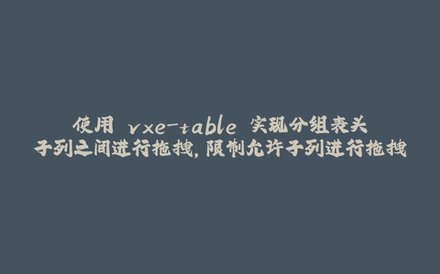 使用 vxe-table 实现分组表头子列之间进行拖拽，限制允许子列进行拖拽 - 拾光赋-拾光赋