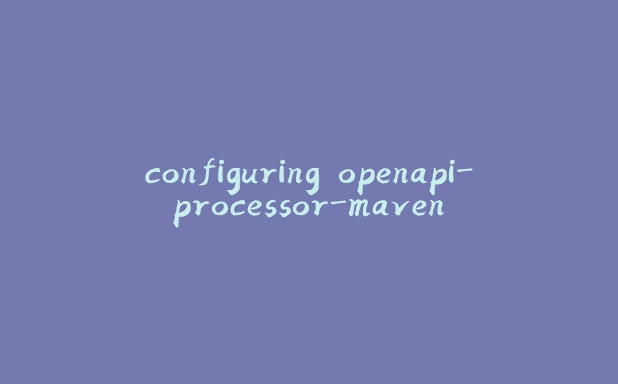 configuring openapi-processor-maven - 拾光赋-拾光赋