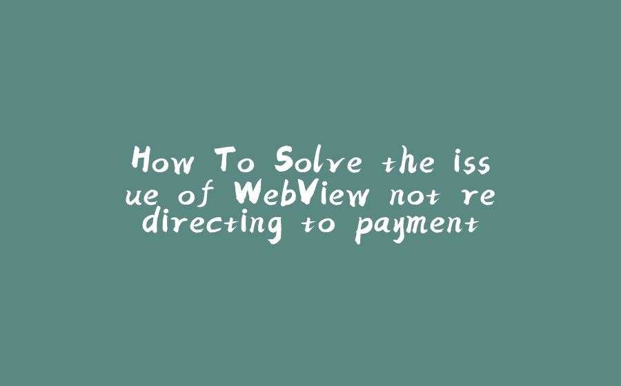 How To Solve the issue of WebView not redirecting to payment gateway or showing white screen - 拾光赋-拾光赋