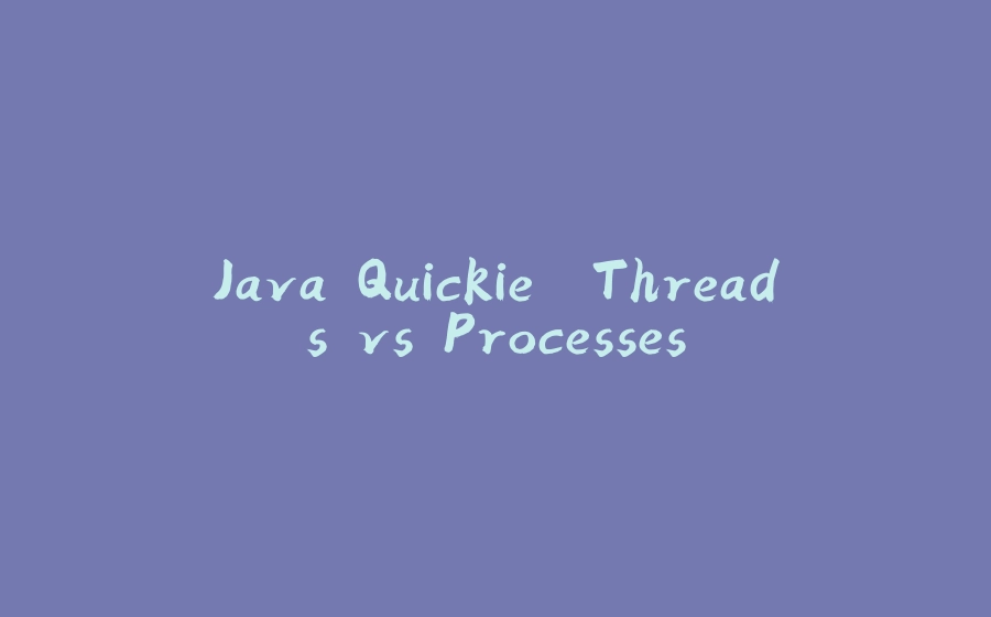 Java Quickie. Threads vs Processes - 拾光赋-拾光赋