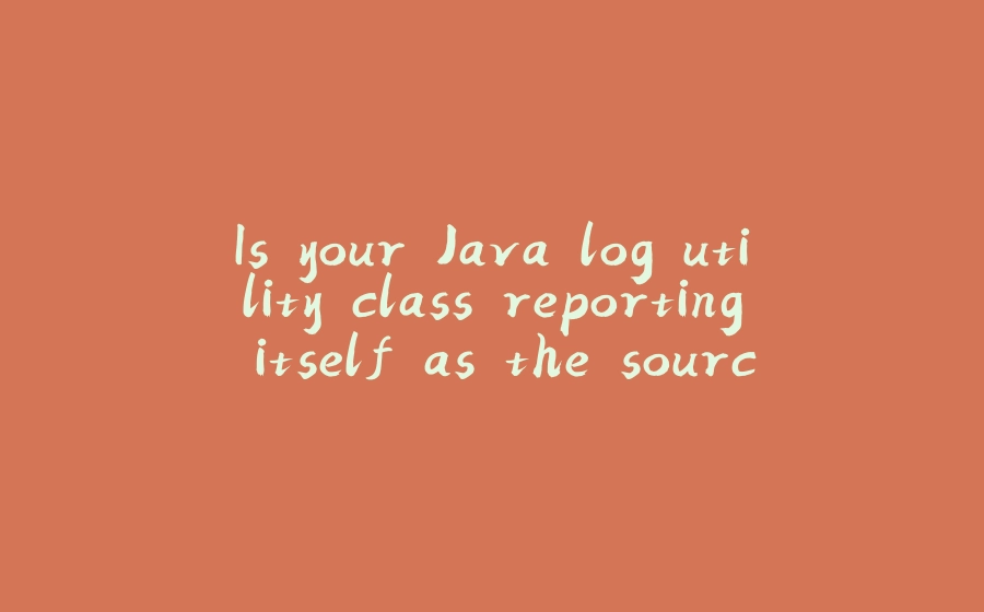 Is your Java log utility class reporting itself as the source of your logs? Learn how to fix it! - 拾光赋-拾光赋