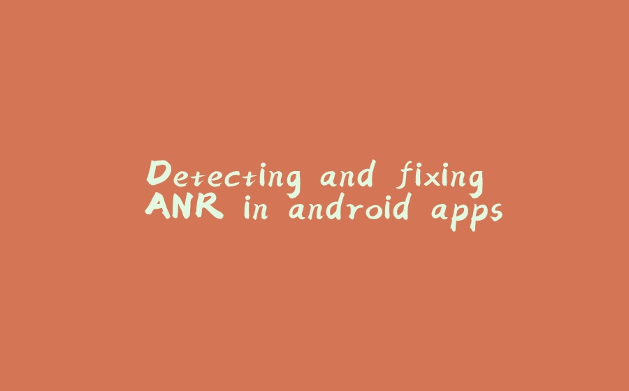 Detecting and fixing ANR in android apps - 拾光赋-拾光赋