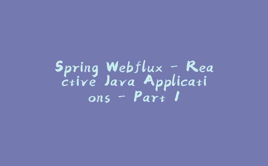 Spring Webflux - Reactive Java Applications - Part 1 - 拾光赋-拾光赋