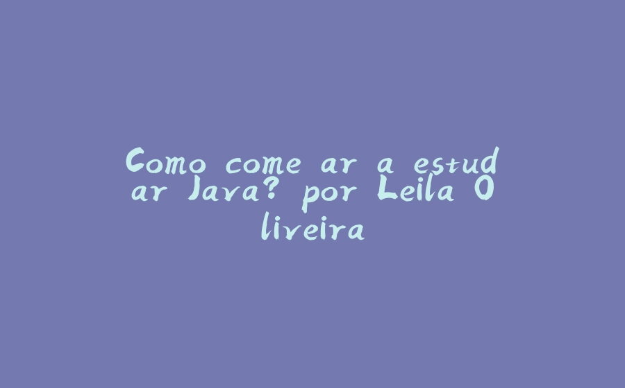 Como começar a estudar Java? por Leila Oliveira - 拾光赋-拾光赋