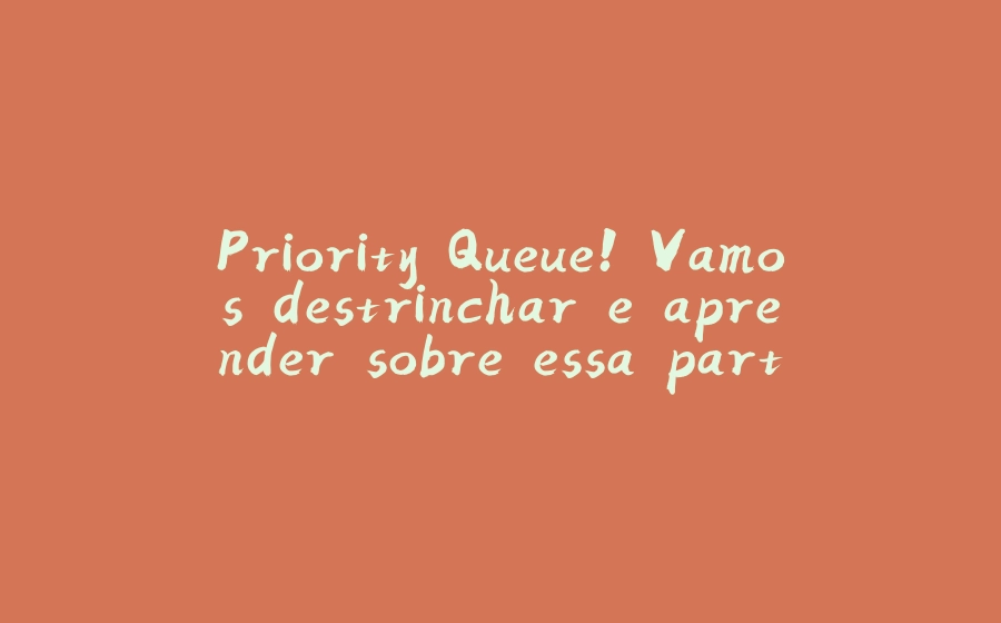 Priority Queue! Vamos destrinchar e aprender sobre essa parte de Estrutura de Dados. - 拾光赋-拾光赋