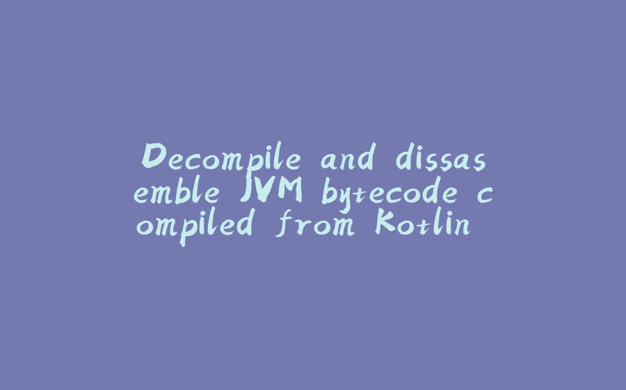 Decompile and dissasemble JVM bytecode compiled from Kotlin source code - 拾光赋-拾光赋