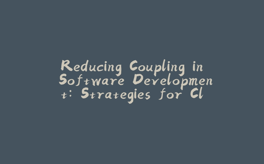 Reducing Coupling in Software Development: Strategies for Cleaner Code - 拾光赋-拾光赋