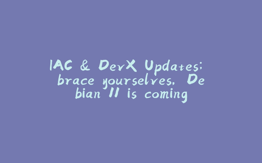 IAC & DevX Updates; brace yourselves, Debian 11 is coming - 拾光赋-拾光赋