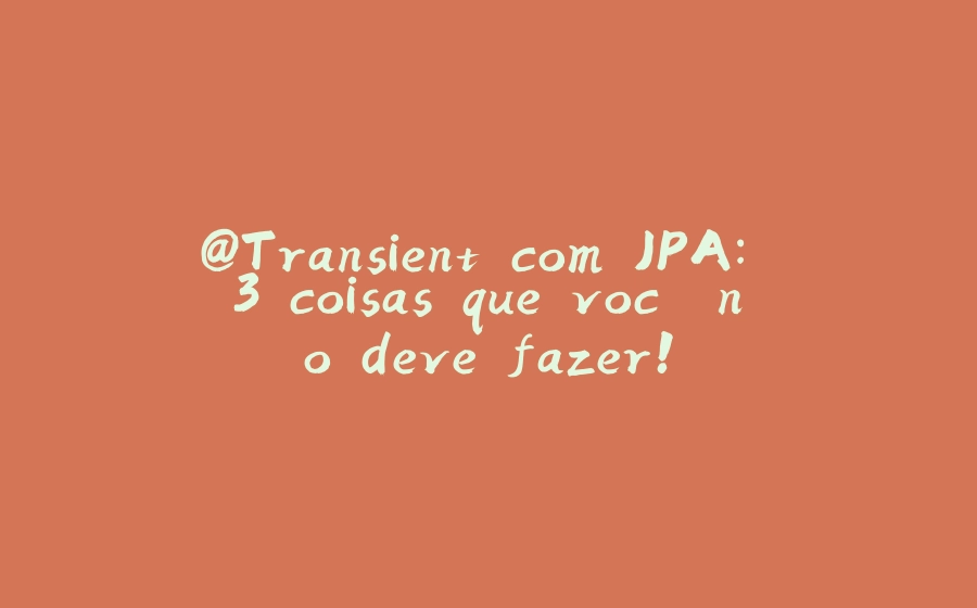 @Transient com JPA: 3 coisas que você não deve fazer! - 拾光赋-拾光赋