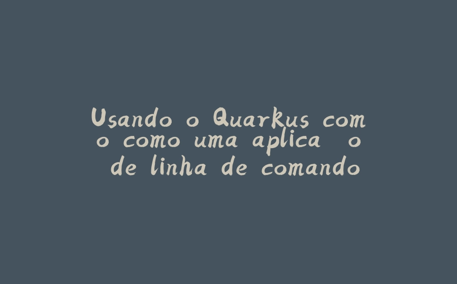 Usando o Quarkus como como uma aplicação de linha de comando - 拾光赋-拾光赋