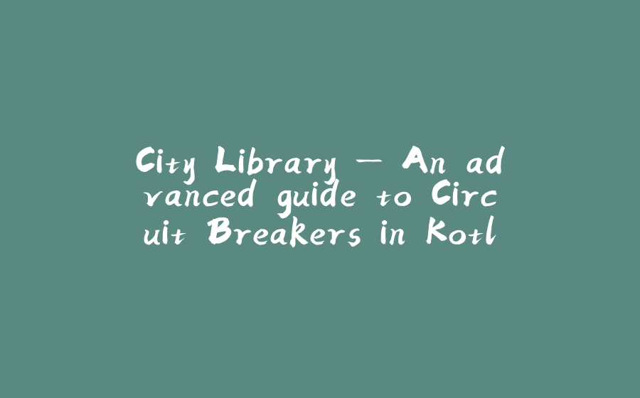 City Library — An advanced guide to Circuit Breakers in Kotlin - 拾光赋-拾光赋