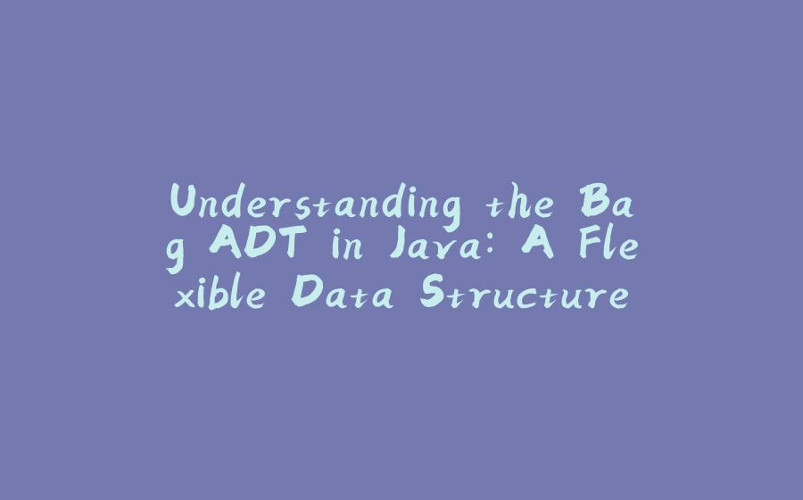 Understanding the Bag ADT in Java: A Flexible Data Structure - 拾光赋-拾光赋