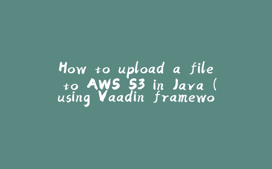 How to upload a file to AWS S3 in Java (using Vaadin framework) - 拾光赋-拾光赋