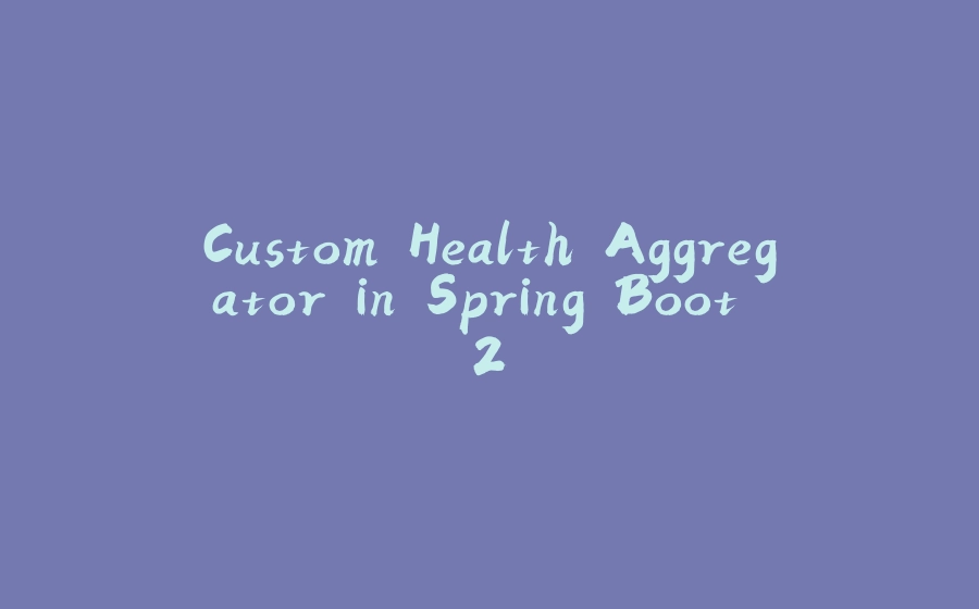 Custom Health Aggregator in Spring Boot 2 - 拾光赋-拾光赋