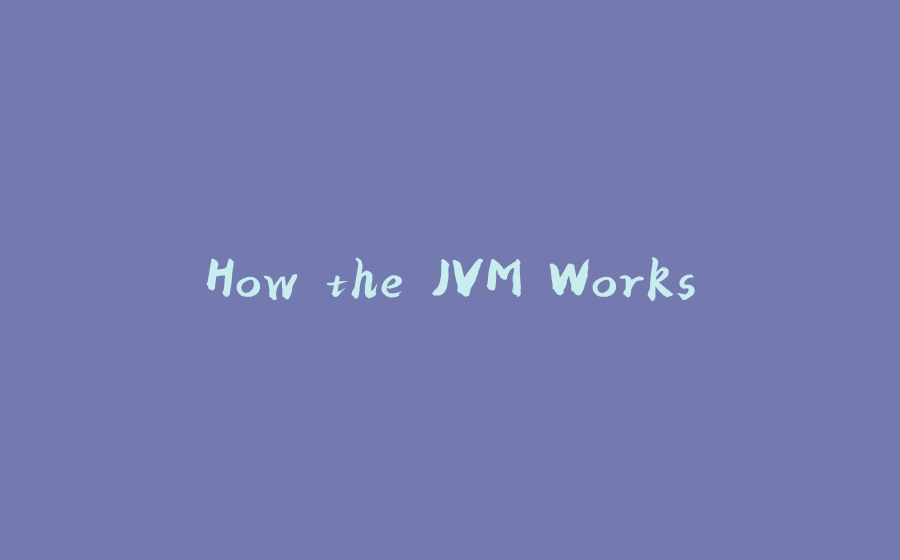 How the JVM Works - 拾光赋-拾光赋