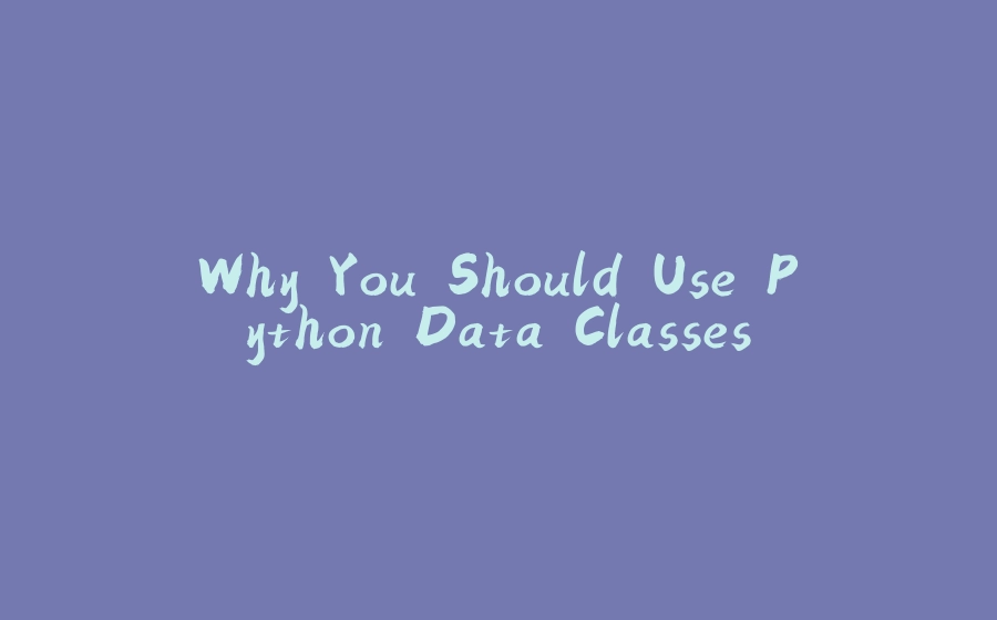 Why You Should Use Python Data Classes - 拾光赋