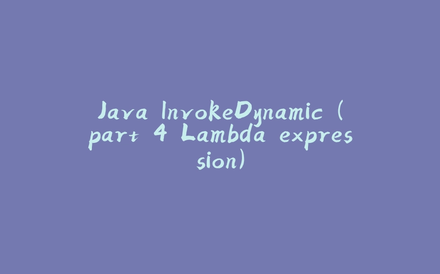 Java InvokeDynamic (part 4 Lambda expression) - 拾光赋-拾光赋