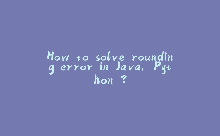 How to solve rounding error in Java, Python ? - 拾光赋