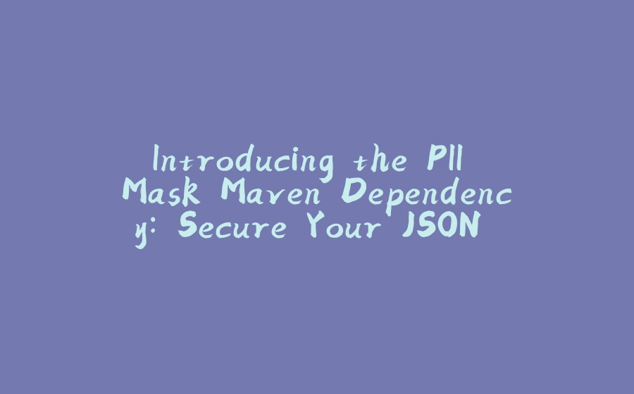 Introducing the PII Mask Maven Dependency: Secure Your JSON Data with Ease - 拾光赋-拾光赋