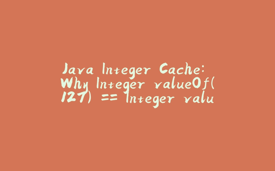 Java Integer Cache: Why Integer.valueOf(127) == Integer.valueOf(127) Is True - 拾光赋-拾光赋