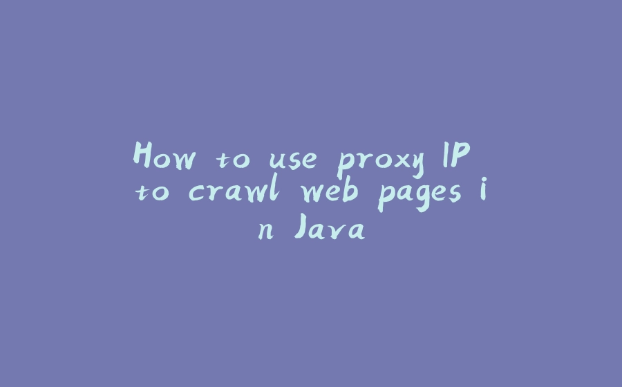 How to use proxy IP to crawl web pages in Java - 拾光赋-拾光赋