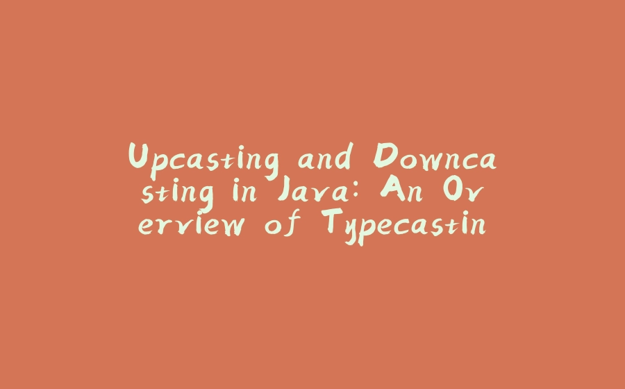 Upcasting and Downcasting in Java: An Overview of Typecasting - 拾光赋-拾光赋