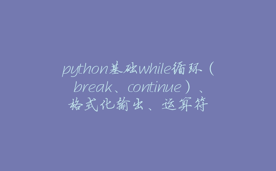 python基础while循环（break、continue）、格式化输出、运算符 - 拾光赋-拾光赋