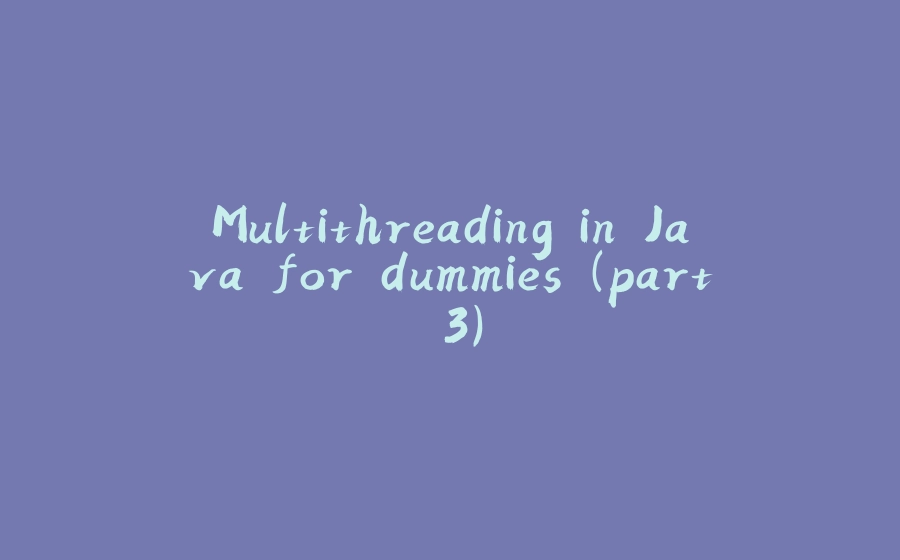 Multithreading in Java for dummies (part 3) - 拾光赋-拾光赋