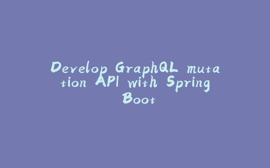 Develop GraphQL mutation API with Spring Boot - 拾光赋-拾光赋