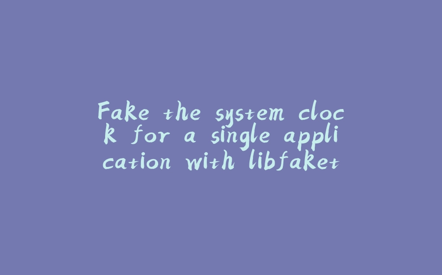 Fake the system clock for a single application with libfaketime - 拾光赋-拾光赋