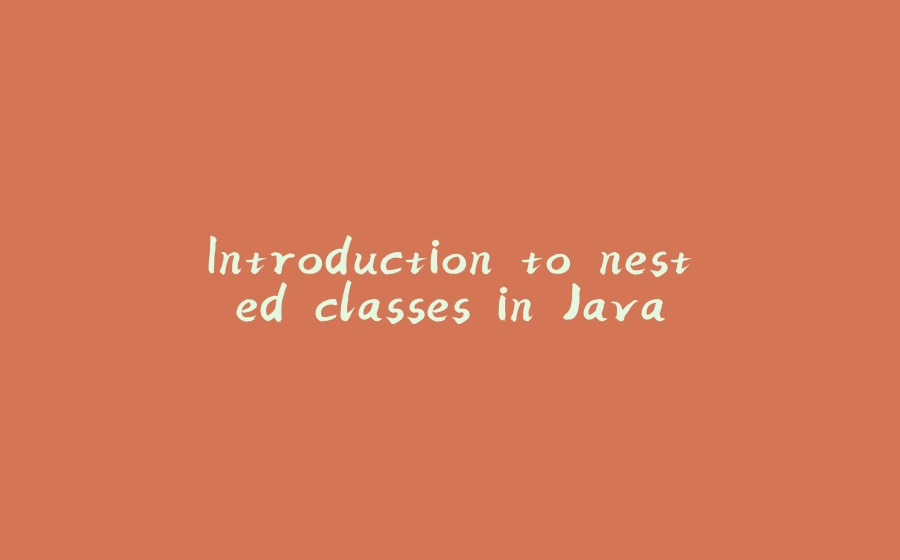 Introduction to nested classes in Java - 拾光赋-拾光赋