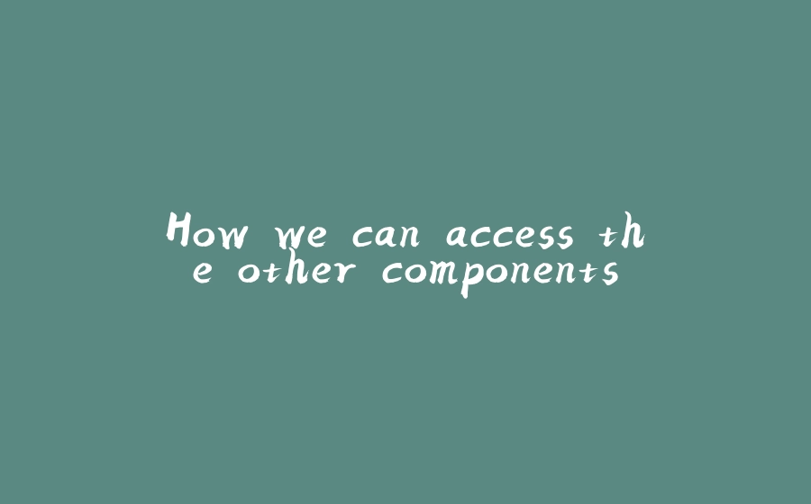 How we can access the other components - 拾光赋-拾光赋