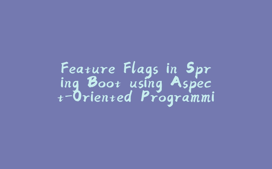 Feature Flags in Spring Boot using Aspect-Oriented Programming - 拾光赋-拾光赋