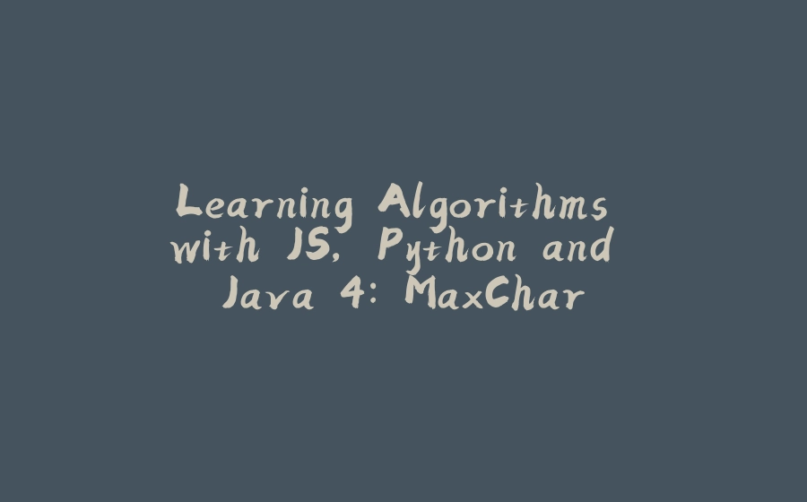 Learning Algorithms with JS, Python and Java 4: MaxChar - 拾光赋-拾光赋