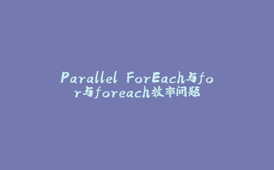 Parallel.ForEach与for与foreach效率问题 - 拾光赋-拾光赋