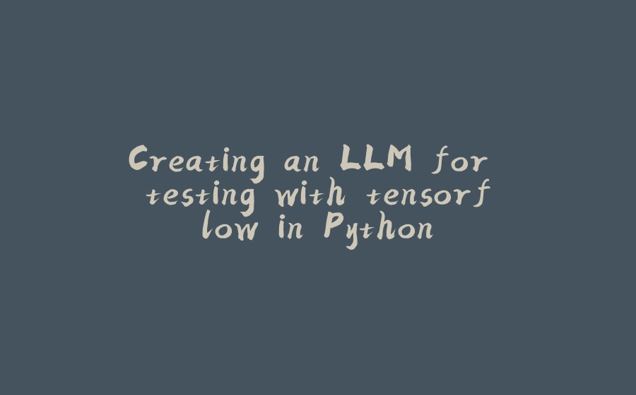 Creating an LLM for testing with tensorflow in Python - 拾光赋