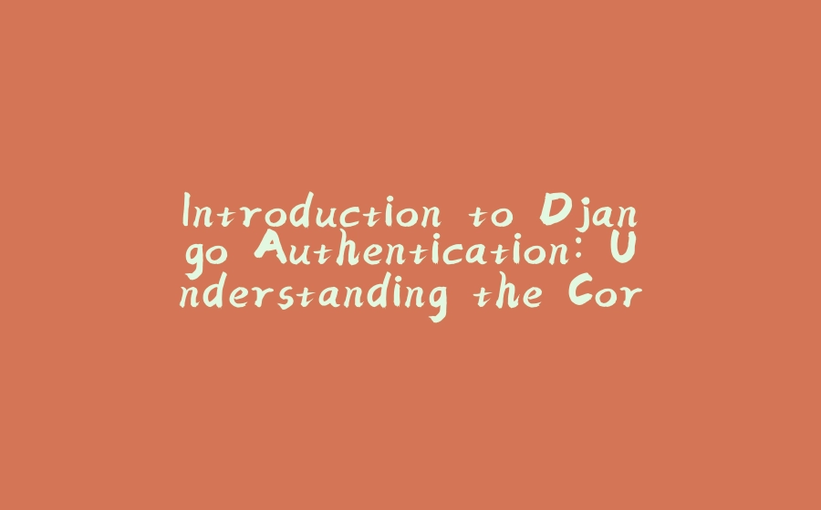 Introduction to Django Authentication: Understanding the Core Components and Benefits - 拾光赋-拾光赋