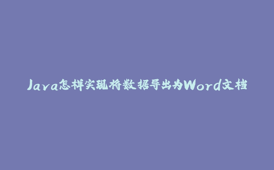 Java怎样实现将数据导出为Word文档 - 拾光赋-拾光赋