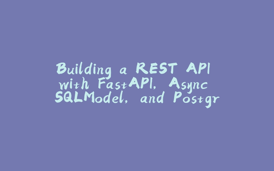 Building a REST API with FastAPI, Async SQLModel, and PostgreSQL - 拾光赋