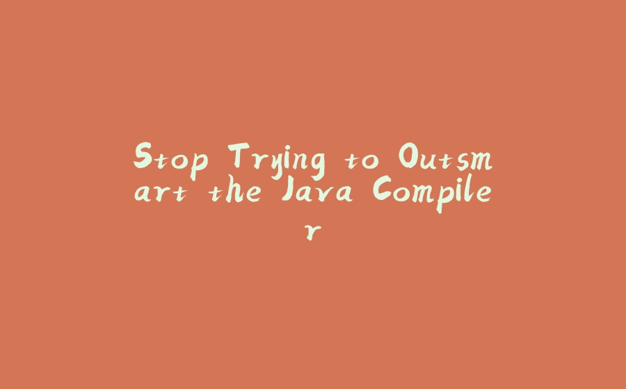 Stop Trying to Outsmart the Java Compiler - 拾光赋-拾光赋