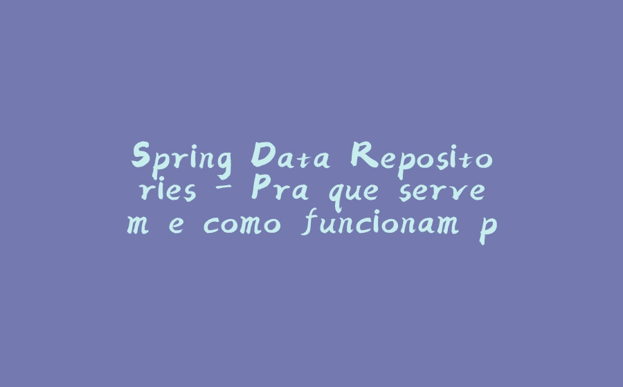 Spring Data Repositories - Pra que servem e como funcionam por baixo dos panos? - 拾光赋-拾光赋