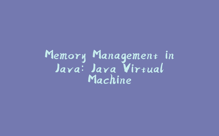 Memory Management in Java: Java Virtual Machine - 拾光赋-拾光赋