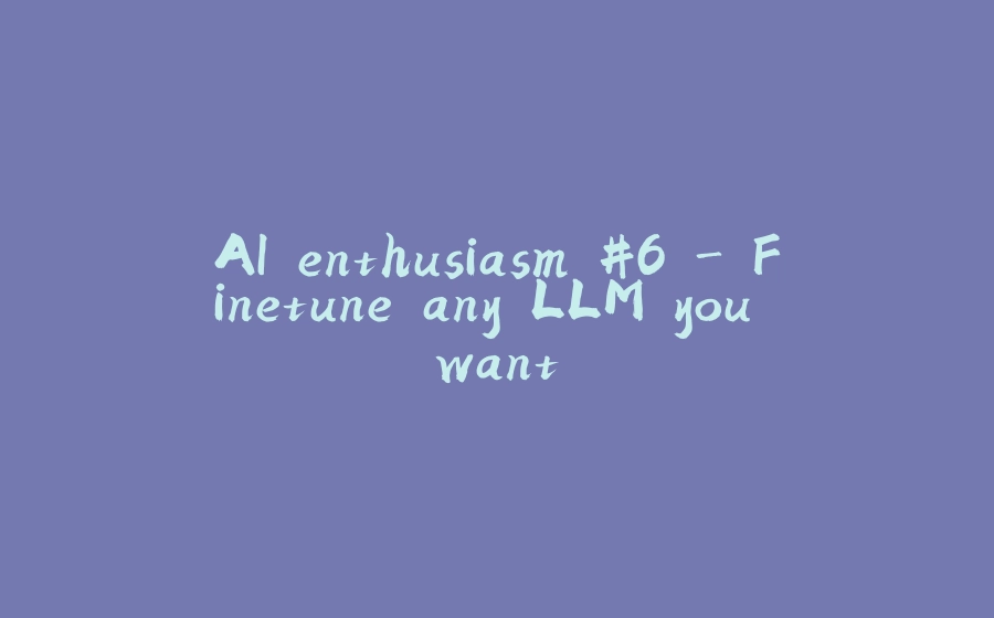 AI enthusiasm #6 - Finetune any LLM you want - 拾光赋-拾光赋