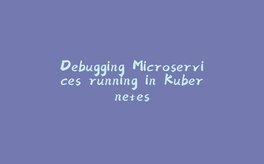 Debugging Microservices running in Kubernetes - 拾光赋-拾光赋