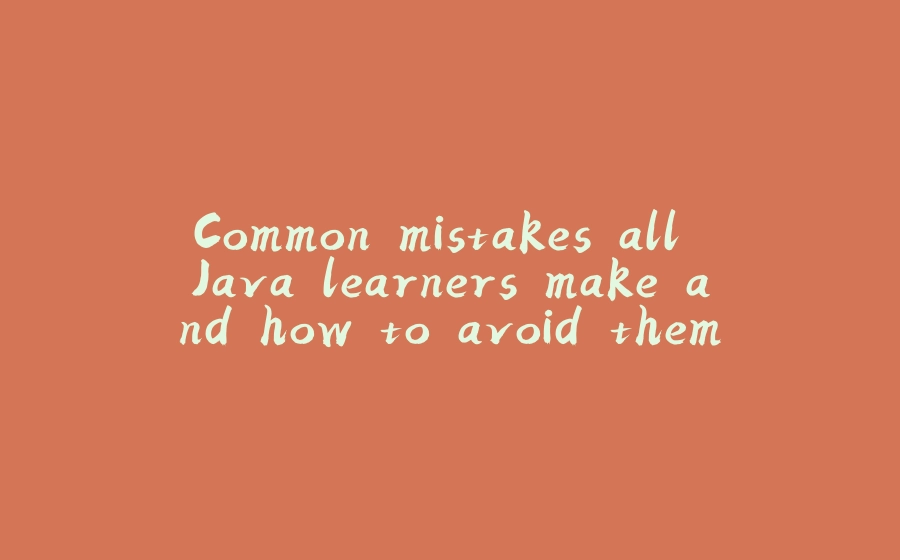 Common mistakes all Java learners make and how to avoid them - 拾光赋-拾光赋