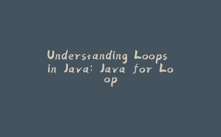 Understanding Loops in Java: Java for Loop - 拾光赋-拾光赋