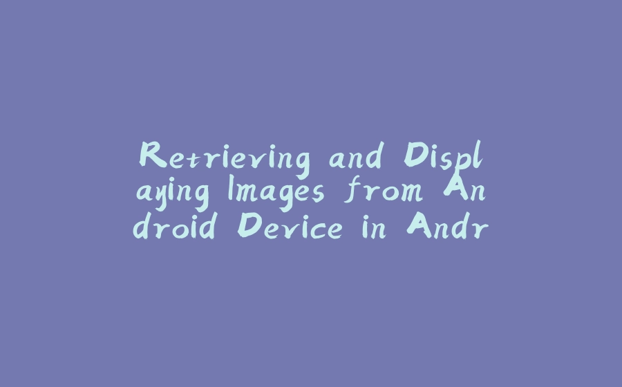 Retrieving and Displaying Images from Android Device in Android Studio using Java: Step-by-Step Tutorial - 拾光赋-拾光赋