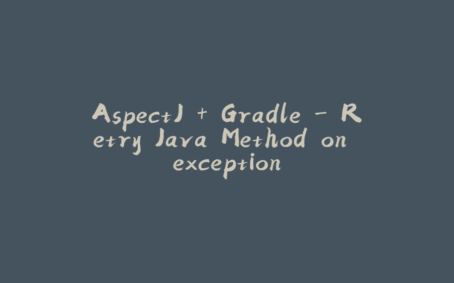 AspectJ + Gradle - Retry Java Method on exception - 拾光赋-拾光赋