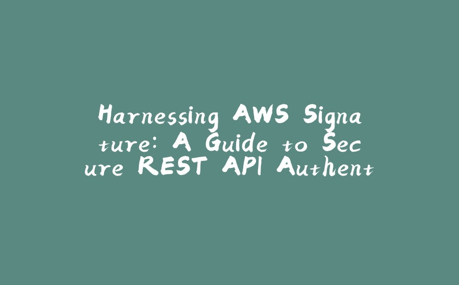 Harnessing AWS Signature: A Guide to Secure REST API Authentication - 拾光赋-拾光赋